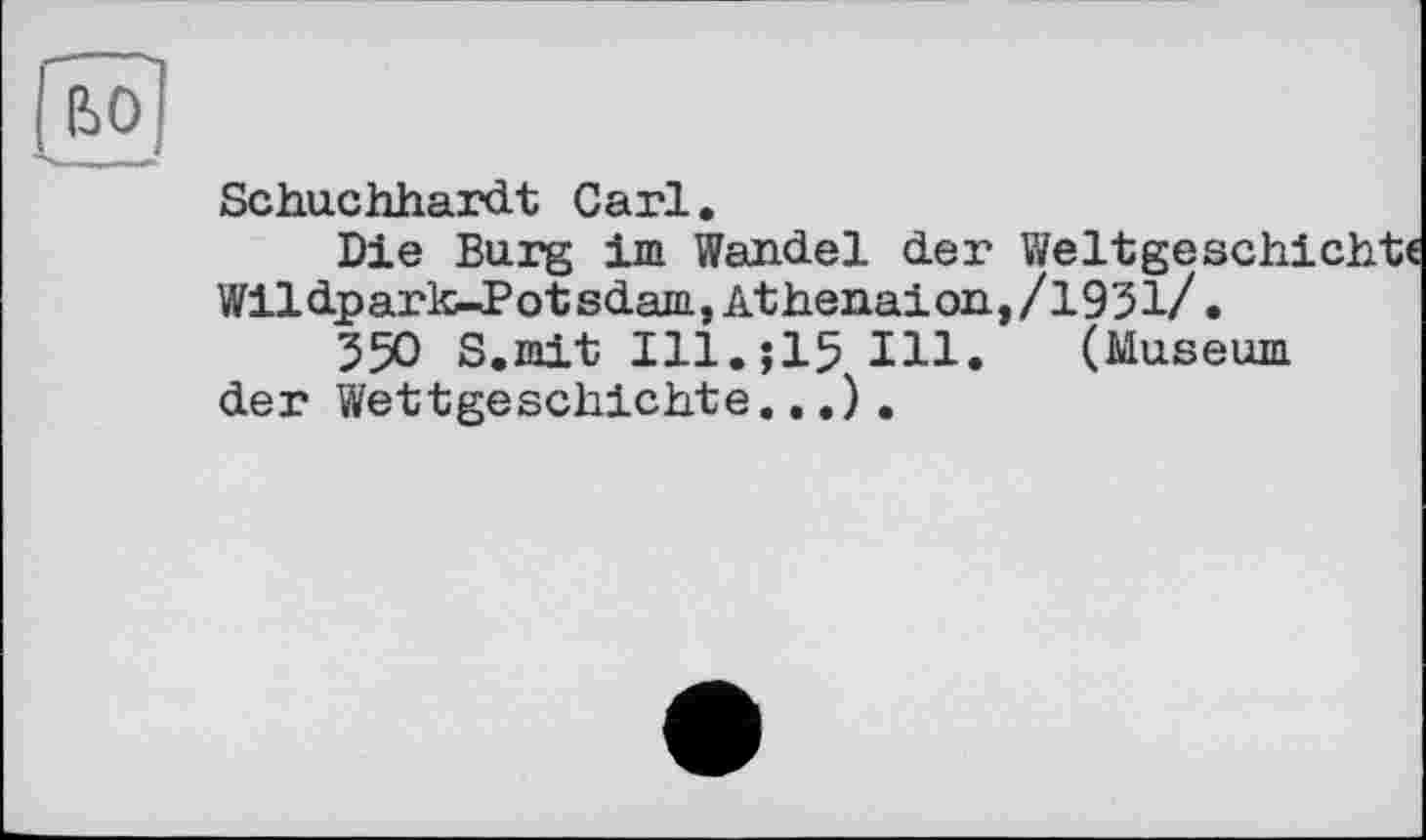 ﻿во
Schuchhardt Carl.
Die Burg im Wandel der Weltgesch: Wildpark-Pot sdam,Athenaion,/1931/.
350 S.mit I11.J15 Hl. (Museum der Wettgeschichte...